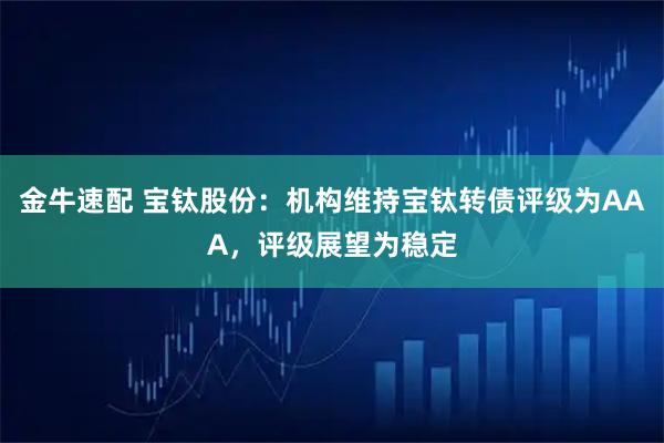 金牛速配 宝钛股份：机构维持宝钛转债评级为AAA，评级展望为稳定